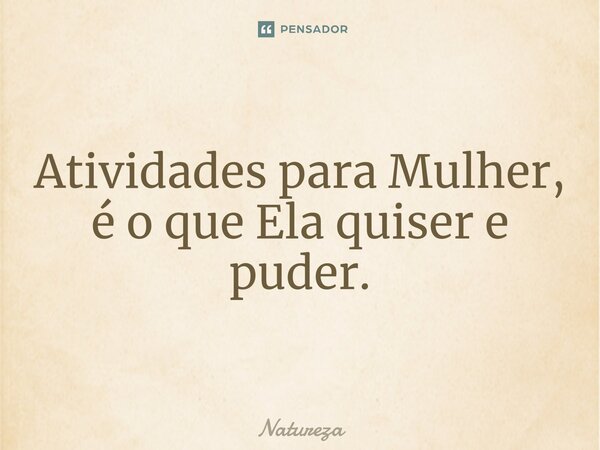 ⁠Atividades para Mulher, é o que Ela quiser e puder.... Frase de Natureza.