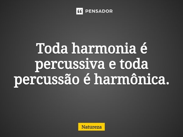 ⁠Toda harmonia é percussiva e toda percussão é harmônica.... Frase de Natureza.