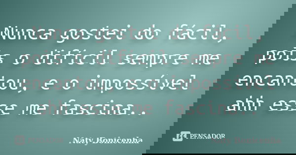 Nunca gostei do fácil, pois o difícil sempre me encantou, e o impossível ahh esse me fascina..... Frase de Naty Bonicenha...