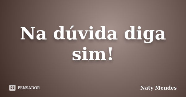 Na dúvida diga sim!... Frase de Naty Mendes.