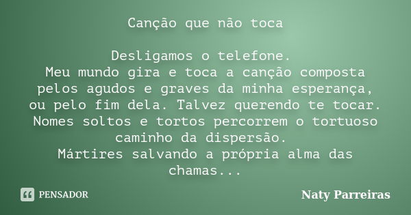 Canção que não toca Desligamos o telefone. Meu mundo gira e toca a canção composta pelos agudos e graves da minha esperança, ou pelo fim dela. Talvez querendo t... Frase de Naty Parreiras.