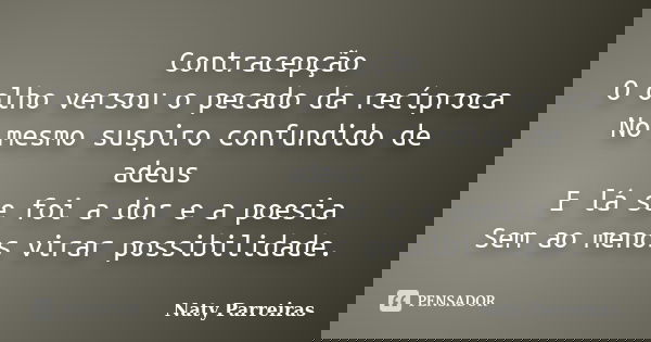 Contracepção O olho versou o pecado da recíproca No mesmo suspiro confundido de adeus E lá se foi a dor e a poesia Sem ao menos virar possibilidade.... Frase de Naty Parreiras.