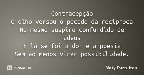 Contracepção O olho versou o pecado da recíproca No mesmo suspiro confundido de adeus E lá se foi a dor e a poesia Sem ao menos virar possibilidade.... Frase de Naty Parreiras.