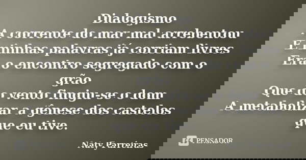 Dialogismo A corrente do mar mal arrebentou E minhas palavras já corriam livres Era o encontro segregado com o grão Que do vento fingiu-se o dom A metabolizar a... Frase de Naty Parreiras.