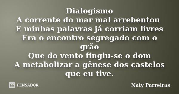 Dialogismo A corrente do mar mal arrebentou E minhas palavras já corriam livres Era o encontro segregado com o grão Que do vento fingiu-se o dom A metabolizar a... Frase de Naty Parreiras.