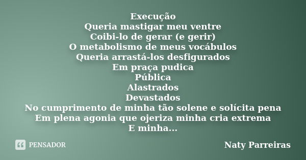 Execução Queria mastigar meu ventre Coibi-lo de gerar (e gerir) O metabolismo de meus vocábulos Queria arrastá-los desfigurados Em praça pudica Pública Alastrad... Frase de Naty Parreiras.