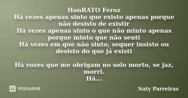 HonRATO Feroz Há vezes apenas sinto que existo apenas porque não desisto de existir Há vezes apenas sinto o que não minto apenas porque minto que não senti Há v... Frase de Naty Parreiras.