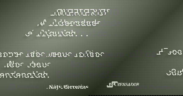 INTERTEXTO A liberdade é liquida... E escorre dos meus olhos Nos teus Subentendida.... Frase de Naty Parreiras.