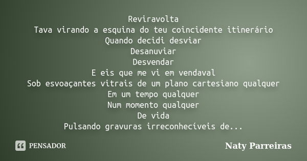 Reviravolta Tava virando a esquina do teu coincidente itinerário Quando decidi desviar Desanuviar Desvendar E eis que me vi em vendaval Sob esvoaçantes vitrais ... Frase de Naty Parreiras.