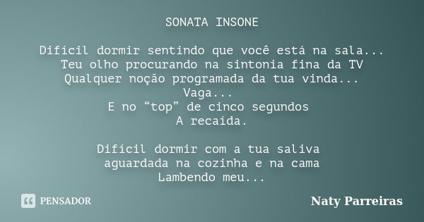 SONATA INSONE Difícil dormir sentindo que você está na sala... Teu olho procurando na sintonia fina da TV Qualquer noção programada da tua vinda... Vaga... E no... Frase de Naty Parreiras.