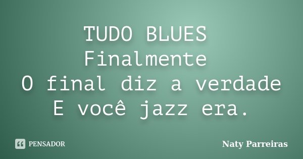 TUDO BLUES Finalmente O final diz a verdade E você jazz era.... Frase de Naty Parreiras.
