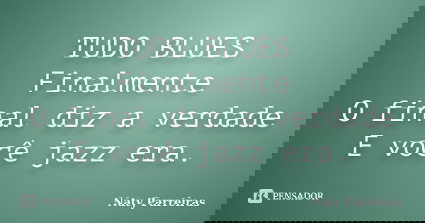 TUDO BLUES Finalmente O final diz a verdade E você jazz era.... Frase de Naty Parreiras.