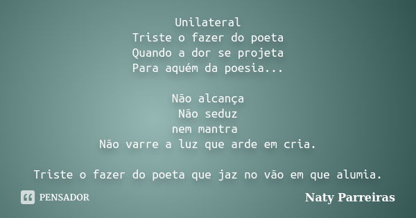 Unilateral Triste o fazer do poeta Quando a dor se projeta Para aquém da poesia... Não alcança Não seduz nem mantra Não varre a luz que arde em cria. Triste o f... Frase de Naty Parreiras.