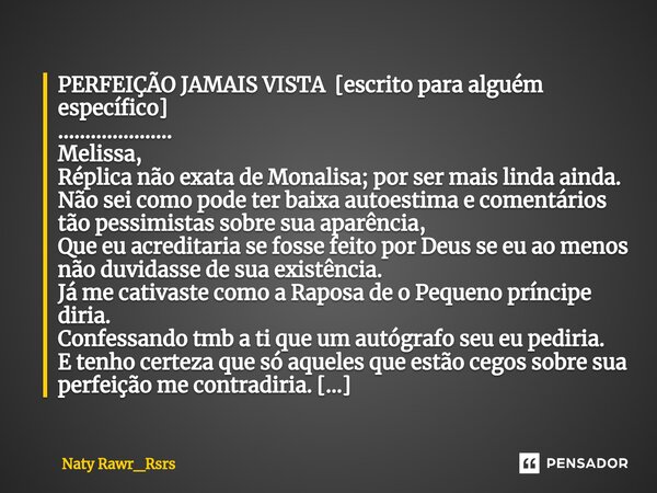 PERFEIÇÃO JAMAIS VISTA [escrito para alguém específico] ..................... Melissa, Réplica não exata de Monalisa; por ser mais linda ainda. Não sei como pod... Frase de Naty Rawr_Rsrs.