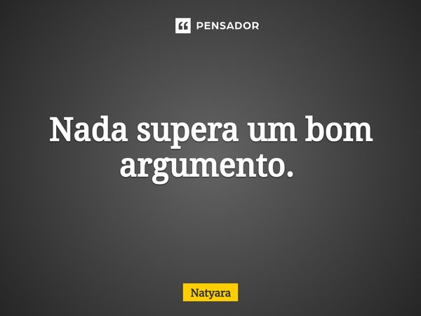 Nada supera um bom argumento. ⁠... Frase de Natyara.