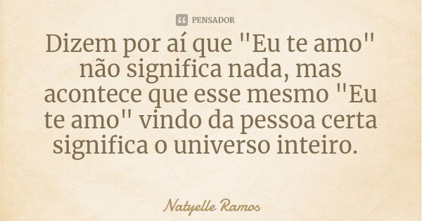 Dizem por aí que "Eu te amo" não significa nada, mas acontece que esse mesmo "Eu te amo" vindo da pessoa certa significa o universo inteiro.... Frase de Natyelle Ramos.