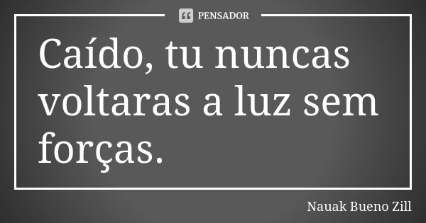 Caído, tu nuncas voltaras a luz sem forças.... Frase de Nauak Bueno Zill.