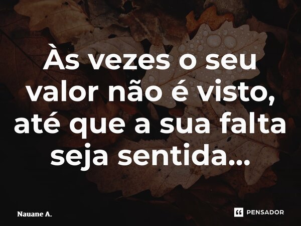 ⁠Às vezes o seu valor não é visto, até que a sua falta seja sentida…... Frase de Nauane A..