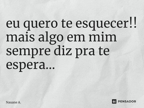 eu quero te esquecer!! mais algo em mim sempre diz pra te espera… ⁠... Frase de Nauane A..