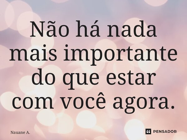⁠Não há nada mais importante do que estar com você agora.... Frase de Nauane A..