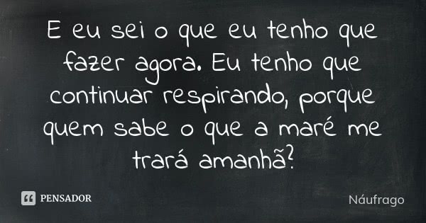E eu sei o que eu tenho que fazer agora. Eu tenho que continuar respirando, porque quem sabe o que a maré me trará amanhã?... Frase de Náufrago.