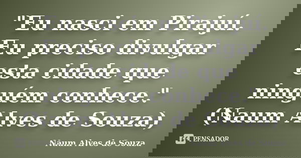 "Eu nasci em Pirajuí. Eu preciso divulgar esta cidade que ninguém conhece." (Naum Alves de Souza)... Frase de Naum Alves de Souza.