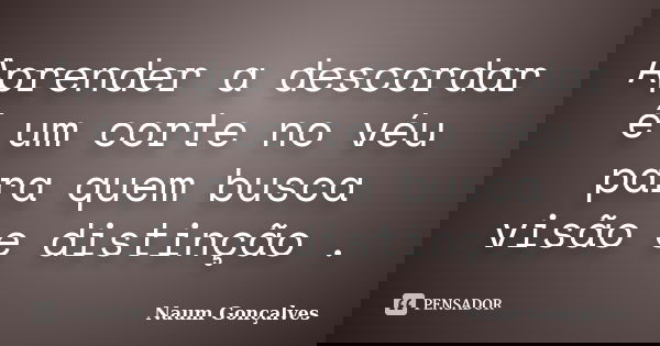 Aprender a descordar é um corte no véu para quem busca visão e distinção .... Frase de Naum Gonçalves.