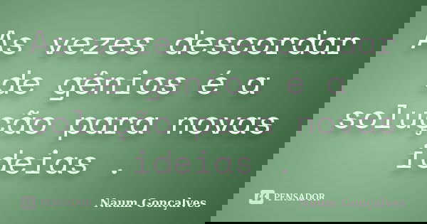 As vezes descordar de gênios é a solução para novas ideias .... Frase de Naum Gonçalves.