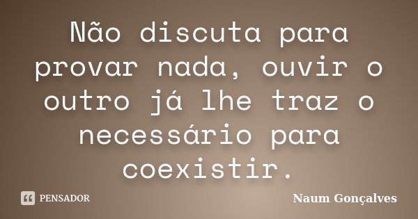 Não discuta para provar nada, ouvir o outro já lhe traz o necessário para coexistir.... Frase de Naum Gonçalves.