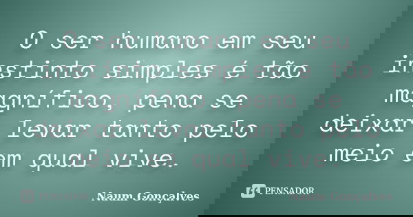 O ser humano em seu instinto simples é tão magnífico, pena se deixar levar tanto pelo meio em qual vive.... Frase de Naum Gonçalves.