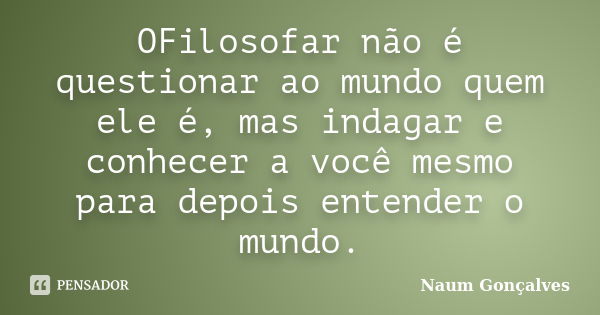 OFilosofar não é questionar ao mundo quem ele é, mas indagar e conhecer a você mesmo para depois entender o mundo.... Frase de Naum Gonçalves.