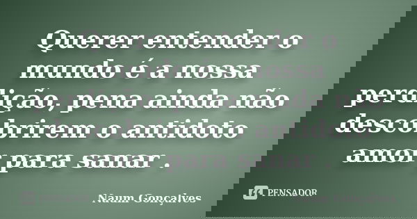 Querer entender o mundo é a nossa perdição, pena ainda não descobrirem o antidoto amor para sanar .... Frase de Naum Gonçalves.