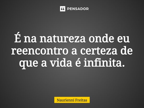 ⁠É na natureza onde eu reencontro a certeza de que a vida é infinita.... Frase de Naurienni Freitas.