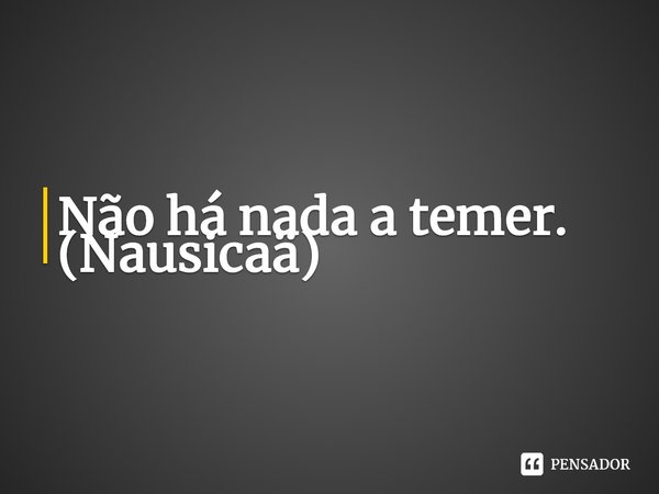 Não há nada a temer.
(⁠Nausicaä)... Frase de Nausicaä do Vale do Vento.