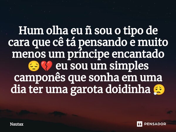 ⁠Hum olha eu ñ sou o tipo de cara que cê tá pensando e muito menos um príncipe encantado 😔💔 eu sou um simples camponês que sonha em uma dia ter uma garota doidi... Frase de Nautax.