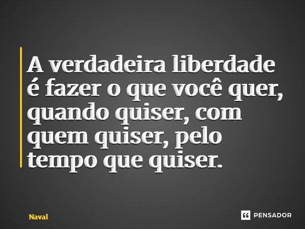 ⁠⁠⁠A verdadeira liberdade é fazer o que você quer, quando quiser, com quem quiser, pelo tempo que quiser.... Frase de Naval.