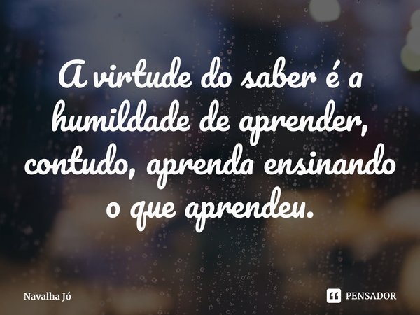 ⁠A virtude do saber é a humildade de aprender, contudo, aprenda ensinando o que aprendeu.... Frase de Navalha Jó.
