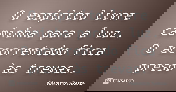 O espírito livre caminha para a luz. O acorrentado fica preso às trevas.... Frase de Navarro Souza.