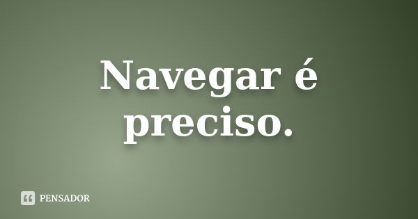 Navegar é preciso.