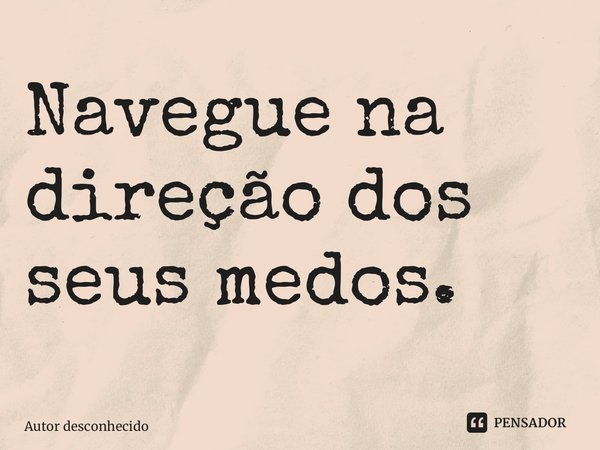 Navegue na direção dos seus medos.... Frase de Autor desconhecido.