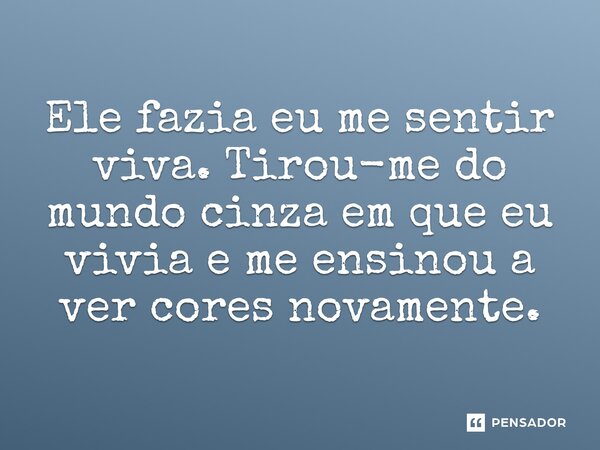 ⁠Ele fazia eu me sentir viva. Tirou-me do mundo cinza em que eu vivia e me ensinou a ver cores novamente.... Frase de Navessa Allen.