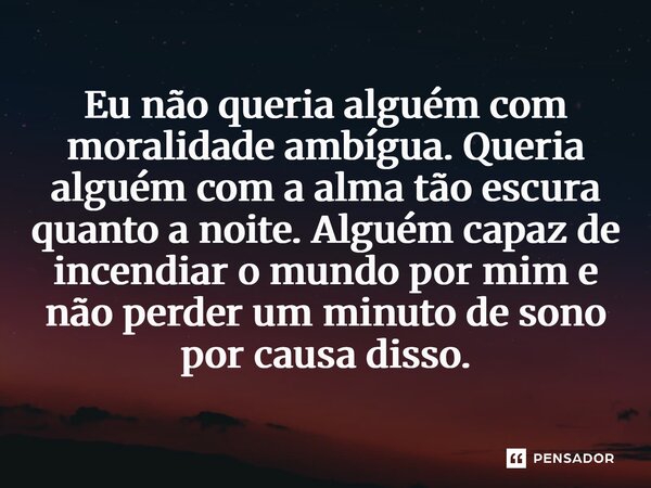 ⁠Eu não queria alguém com moralidade ambígua. Queria alguém com a alma tão escura quanto a noite. Alguém capaz de incendiar o mundo por mim e não perder um minu... Frase de Navessa Allen.