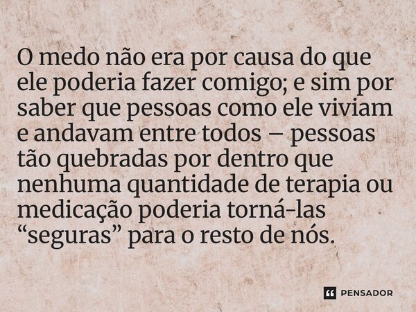 ⁠O medo não era por causa do que ele poderia fazer comigo; e sim por saber que pessoas como ele viviam e andavam entre todos – pessoas tão quebradas por dentro ... Frase de Navessa Allen.