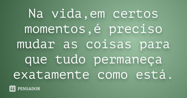 Na vida,em certos momentos,é preciso mudar as coisas para que tudo permaneça exatamente como está.