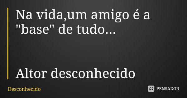 Na vida,um amigo é a "base" de tudo... Altor desconhecido