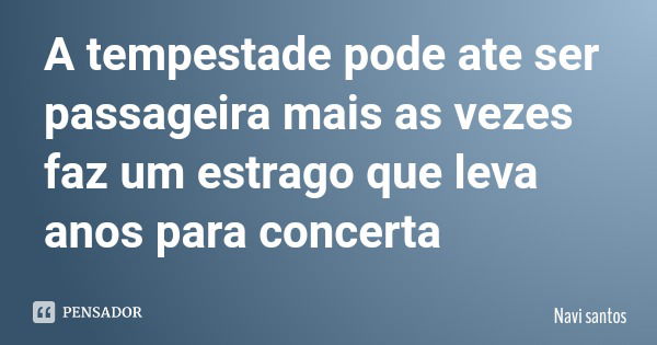 A tempestade pode ate ser passageira mais as vezes faz um estrago que leva anos para concerta... Frase de Navi santos.