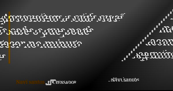 Aproveitem a vida você não sabe o que pode acontecer no minuto seguinte... Frase de Navi santos.