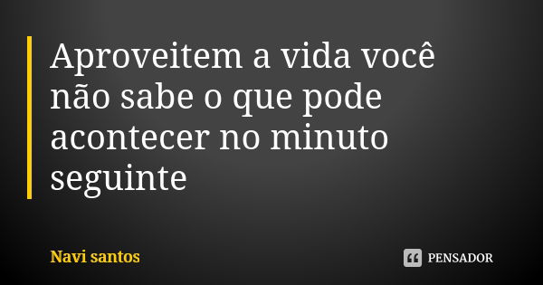 Aproveitem a vida você não sabe o que pode acontecer no minuto seguinte... Frase de Navi santos.