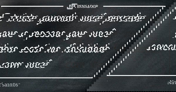 E triste quando você percebe que a pessoa que você considera está na falsidade com você... Frase de Navi santos.