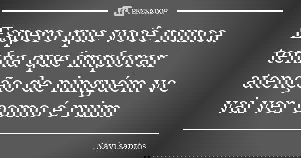 Espero que você nunca tenha que implorar atenção de ninguém vc vai ver como é ruim... Frase de Navi santos.